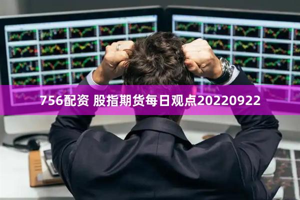 756配资 股指期货每日观点20220922