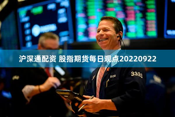 沪深通配资 股指期货每日观点20220922