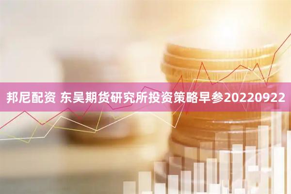 邦尼配资 东吴期货研究所投资策略早参20220922