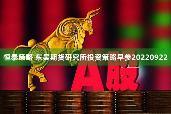 恒泰策略 东吴期货研究所投资策略早参20220922