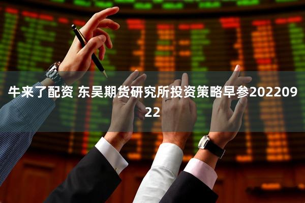 牛来了配资 东吴期货研究所投资策略早参20220922