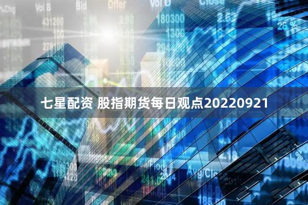 七星配资 股指期货每日观点20220921