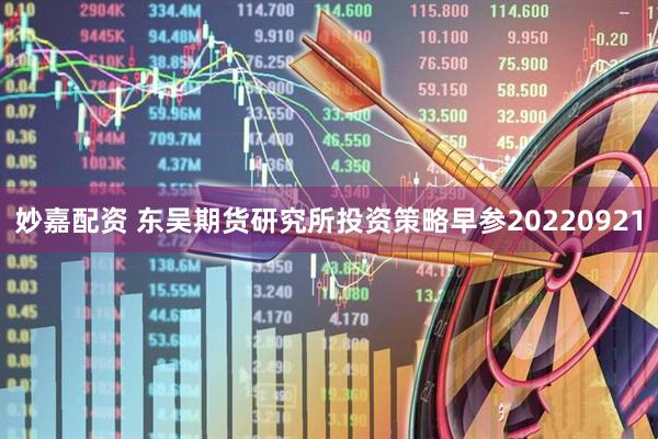 妙嘉配资 东吴期货研究所投资策略早参20220921