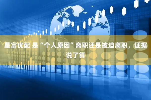 星富优配 是“个人原因”离职还是被迫离职，证据说了算