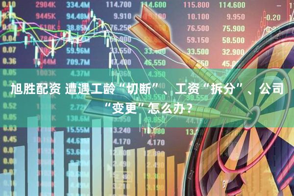 旭胜配资 遭遇工龄“切断”、工资“拆分”、公司“变更”怎么办？