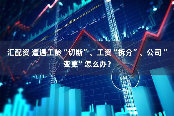汇配资 遭遇工龄“切断”、工资“拆分”、公司“变更”怎么办？