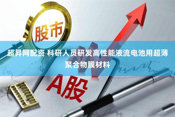 超昇网配资 科研人员研发高性能液流电池用超薄聚合物膜材料