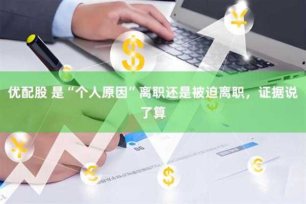 优配股 是“个人原因”离职还是被迫离职，证据说了算