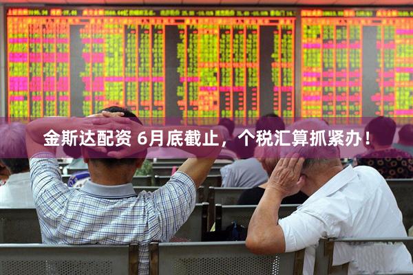 金斯达配资 6月底截止，个税汇算抓紧办！