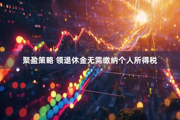 聚盈策略 领退休金无需缴纳个人所得税