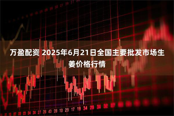 万盈配资 2025年6月21日全国主要批发市场生姜价格行情