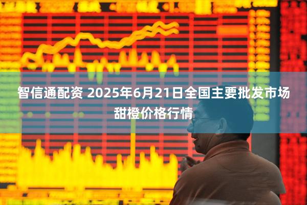智信通配资 2025年6月21日全国主要批发市场甜橙价格行情