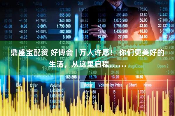 鼎盛宝配资 好博会 | 万人许愿！ 你们更美好的生活，从这里启程……
