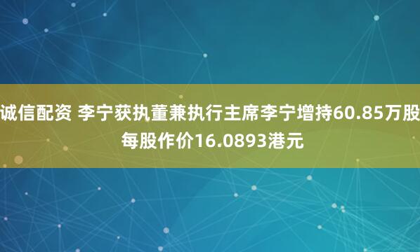 诚信配资 李宁获执董兼执行主席李宁增持60.85万股 每股作价16.0893港元