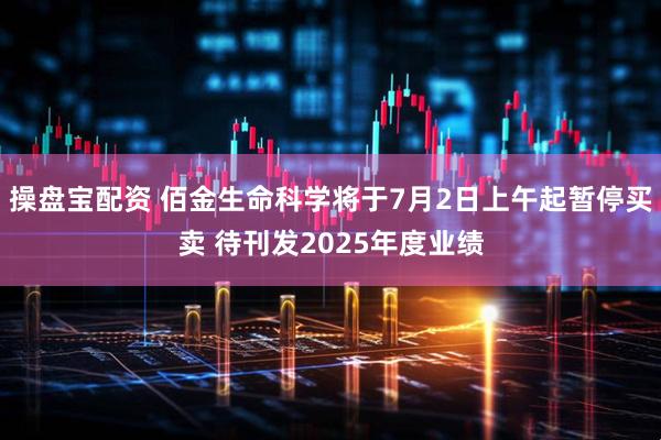 操盘宝配资 佰金生命科学将于7月2日上午起暂停买卖 待刊发2025年度业绩