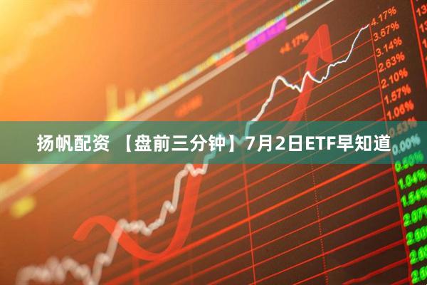 扬帆配资 【盘前三分钟】7月2日ETF早知道