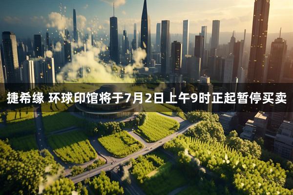 捷希缘 环球印馆将于7月2日上午9时正起暂停买卖