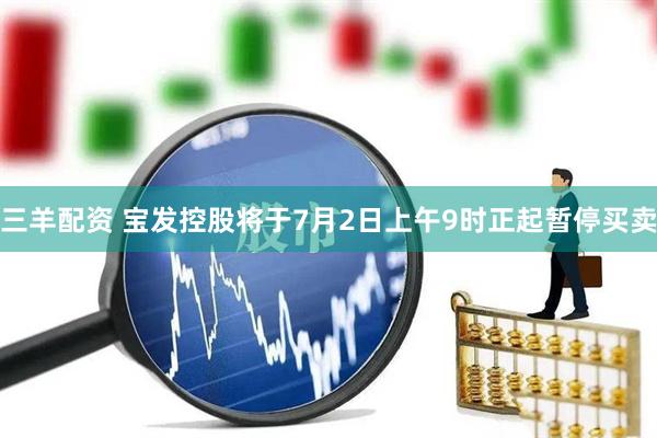 三羊配资 宝发控股将于7月2日上午9时正起暂停买卖