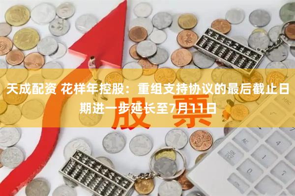 天成配资 花样年控股：重组支持协议的最后截止日期进一步延长至7月11日