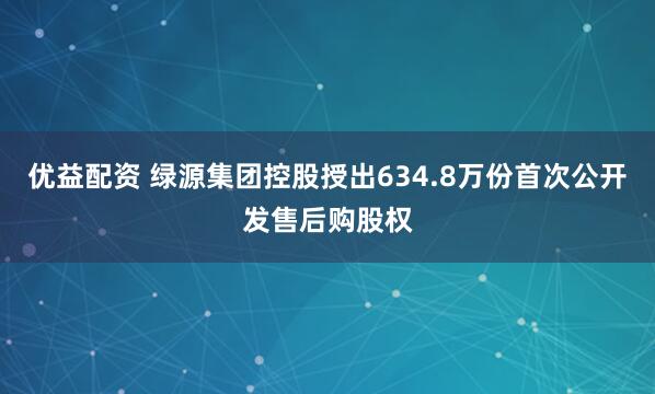 优益配资 绿源集团控股授出634.8万份首次公开发售后购股权