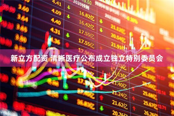 新立方配资 清晰医疗公布成立独立特别委员会