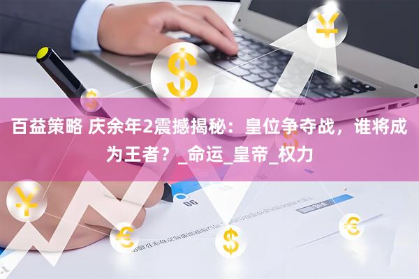 百益策略 庆余年2震撼揭秘：皇位争夺战，谁将成为王者？_命运_皇帝_权力