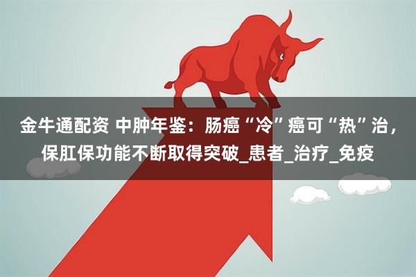 金牛通配资 中肿年鉴：肠癌“冷”癌可“热”治，保肛保功能不断取得突破_患者_治疗_免疫