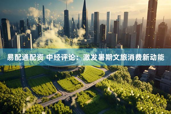 易配通配资 中经评论：激发暑期文旅消费新动能