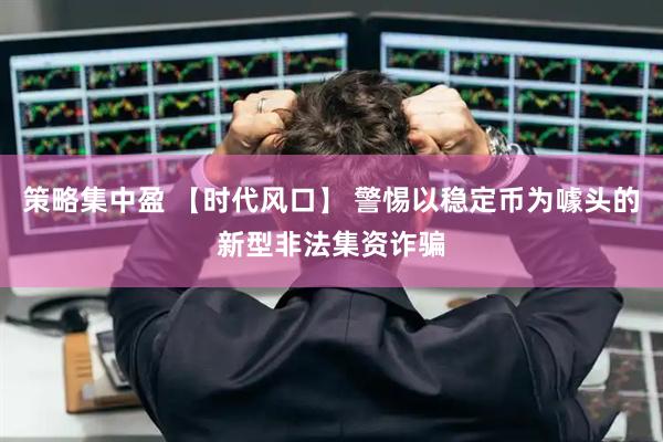 策略集中盈 【时代风口】 警惕以稳定币为噱头的新型非法集资诈骗
