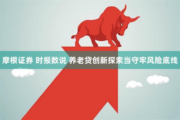摩根证券 时报数说 养老贷创新探索当守牢风险底线