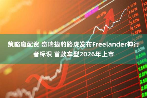 策略赢配资 奇瑞捷豹路虎发布Freelander神行者标识 首款车型2026年上市