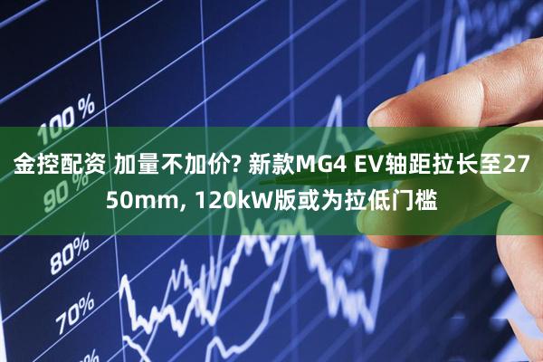 金控配资 加量不加价? 新款MG4 EV轴距拉长至2750mm, 120kW版或为拉低门槛