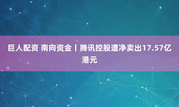 巨人配资 南向资金丨腾讯控股遭净卖出17.57亿港元