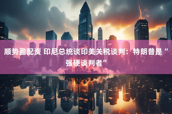 顺势盈配资 印尼总统谈印美关税谈判：特朗普是“强硬谈判者”