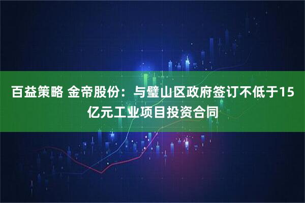 百益策略 金帝股份：与璧山区政府签订不低于15亿元工业项目投资合同