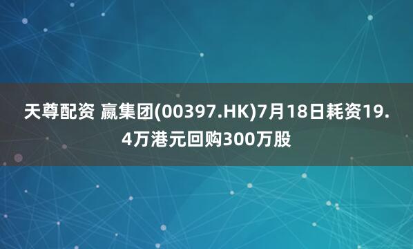 天尊配资 嬴集团(00397.HK)7月18日耗资19.4万港元回购300万股