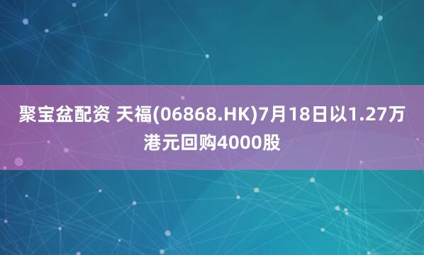 聚宝盆配资 天福(06868.HK)7月18日以1.27万港元回购4000股