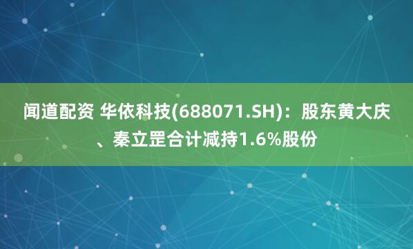 闻道配资 华依科技(688071.SH)：股东黄大庆、秦立罡合计减持1.6%股份