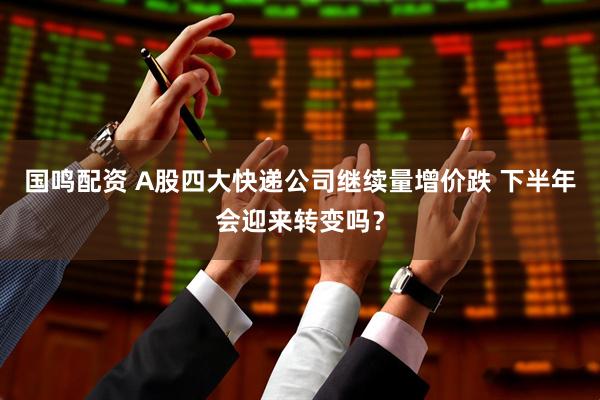 国鸣配资 A股四大快递公司继续量增价跌 下半年会迎来转变吗？