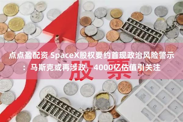 点点盈配资 SpaceX股权要约首现政治风险警示：马斯克或再涉政，4000亿估值引关注
