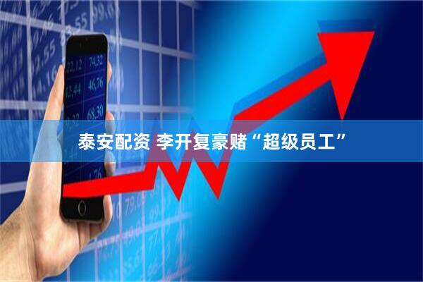泰安配资 李开复豪赌“超级员工”