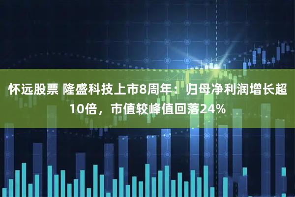 怀远股票 隆盛科技上市8周年：归母净利润增长超10倍，市值较峰值回落24%