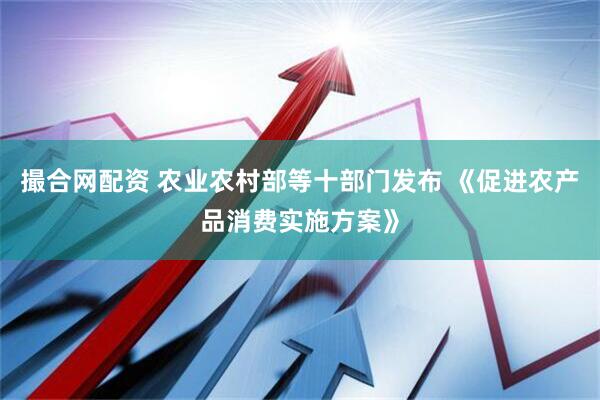 撮合网配资 农业农村部等十部门发布 《促进农产品消费实施方案》