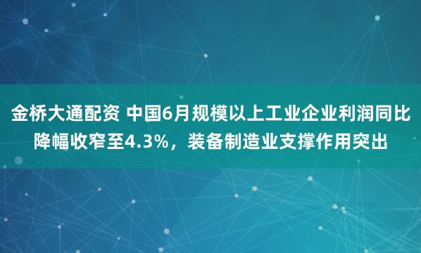金桥大通配资 中国6月规模以上工业企业利润同比降幅收窄至4.3%，装备制造业支撑作用突出