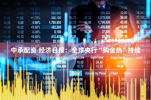 中承配资 经济日报：全球央行“购金热”持续