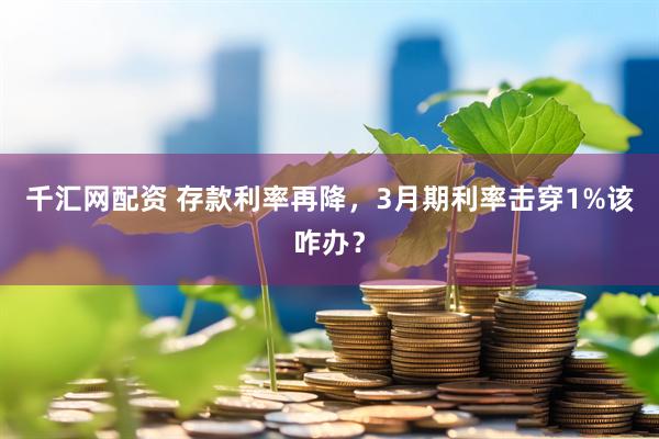 千汇网配资 存款利率再降，3月期利率击穿1%该咋办？