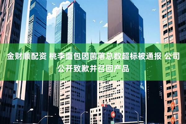 金财顺配资 桃李面包因菌落总数超标被通报 公司公开致歉并召回产品
