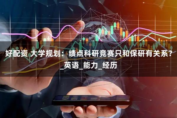 好配资 大学规划：绩点科研竞赛只和保研有关系？_英语_能力_经历