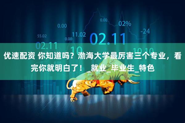 优速配资 你知道吗？渤海大学最厉害三个专业，看完你就明白了！_就业_毕业生_特色