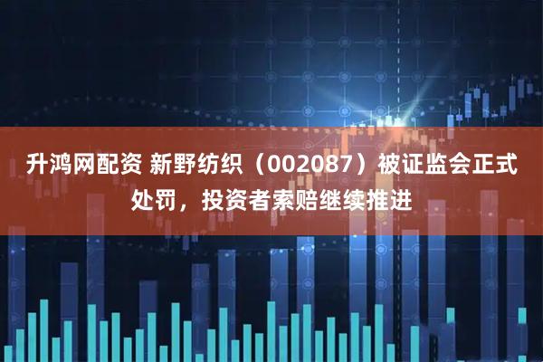升鸿网配资 新野纺织（002087）被证监会正式处罚，投资者索赔继续推进
